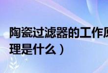 陶瓷过滤器的工作原理（陶瓷过滤器的工作原理是什么）