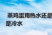  蒸鸡蛋用热水还是冷水下锅 蒸鸡蛋用热水还是冷水 