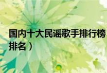 国内十大民谣歌手排行榜（国内著名民谣歌手中国民谣歌手排名）