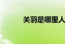 关羽是哪里人（关羽是哪里人）