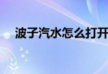波子汽水怎么打开（波子汽水怎么打开）