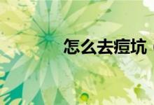 怎么去痘坑（如何去掉痘坑）