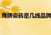 鹰牌瓷砖是几线品牌（鹰牌瓷砖质量怎么样）