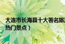 大连市长海县十大著名旅游景点（长海县有哪些好玩的地方热门景点）
