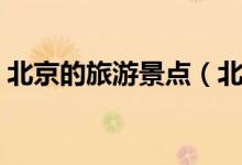 北京的旅游景点（北京的三大旅游景点介绍）