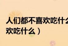 人们都不喜欢吃什么脑筋急转弯（人们都不喜欢吃什么）