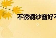 不锈钢纱窗好不好（种类有哪些）