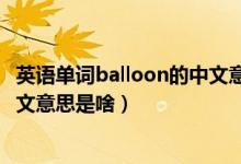 英语单词balloon的中文意思是什么（英语单词balloon的中文意思是啥）