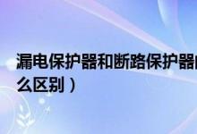 漏电保护器和断路保护器的区别（断路器和漏电保护器有什么区别）