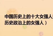中国历史上的十大女强人排名（中国史上女强人有哪些中国历史政治上的女强人）