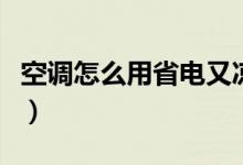 空调怎么用省电又凉快（空调省电又凉快方法）
