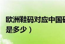 欧洲鞋码对应中国码表（欧洲鞋码对应中国码是多少）