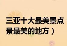三亚十大最美景点（三亚最美旅游景点三亚风景最美的地方）