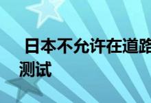  日本不允许在道路上对全自动驾驶汽车进行测试 