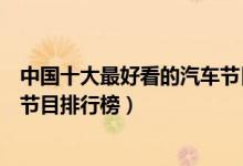 中国十大最好看的汽车节目（汽车电视节目有哪些汽车综艺节目排行榜）