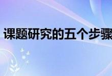 课题研究的五个步骤（课题研究方法有哪些）