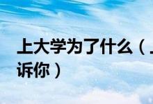上大学为了什么（上大学为了什么8个理由告诉你）