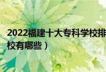 2022福建十大专科学校排行（福建大专学校排名福建高职院校有哪些）