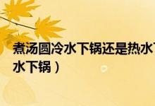 煮汤圆冷水下锅还是热水下锅较好（煮汤圆冷水下锅还是热水下锅）