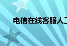 电信在线客服人工台（电信在线客服）