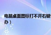 电脑桌面图标打不开右键也没有（电脑桌面图标打不开怎么办）