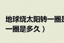 地球绕太阳转一圈是多长时间（地球绕太阳转一圈是多久）