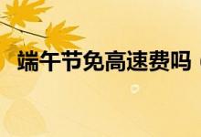 端午节免高速费吗（端午节高速是否免费）