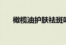 橄榄油护肤祛斑吗（橄榄油护肤方法）