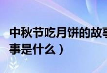 中秋节吃月饼的故事传说（中秋节吃月饼的故事是什么）