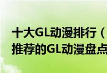 十大GL动漫排行（好看的GL动漫有哪些大佬推荐的GL动漫盘点）