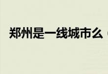 郑州是一线城市么（郑州属于一线城市么）