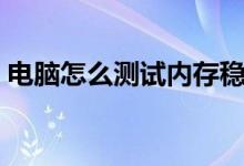 电脑怎么测试内存稳定（电脑怎么测试网速）