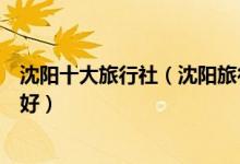 沈阳十大旅行社（沈阳旅行社排名十佳沈阳旅行社哪家口碑好）