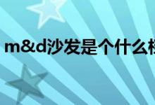 m&d沙发是个什么档次（m&d沙发怎么样）