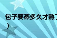 包子要蒸多久才熟了（包子蒸熟需要多久时间）
