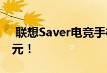  联想Saver电竞手机Pro明天转售 起价3499元！ 