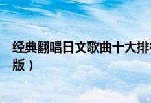 经典翻唱日文歌曲十大排行榜（日语翻唱歌曲这些歌才是原版）
