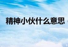 精神小伙什么意思（精神小伙梗怎么来的）