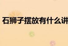 石狮子摆放有什么讲究（这五点一定得记住）