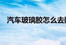 汽车玻璃胶怎么去除（5个妙招轻松搞定）