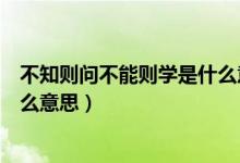 不知则问不能则学是什么意思秒懂（不知则问不能则学是什么意思）