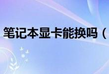 笔记本显卡能换吗（笔记本的显卡能不能换）