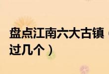 盘点江南六大古镇（江南六大古镇是哪些你去过几个）