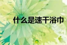 什么是速干浴巾（它的优缺点有哪些）
