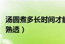 汤圆煮多长时间才能好（汤圆煮多长时间才能熟透）