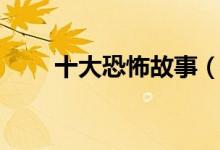 十大恐怖故事（十大恐怖故事介绍）