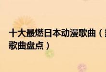 十大最燃日本动漫歌曲（热血日漫主题曲排行日漫中的超燃歌曲盘点）
