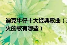 迪克牛仔十大经典歌曲（迪克牛仔翻唱经典歌曲迪克牛仔最火的歌有哪些）