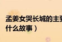 孟姜女哭长城的主要内容（孟姜女哭长城讲了什么故事）