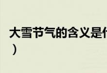 大雪节气的含义是什么（大雪节气是什么意思）